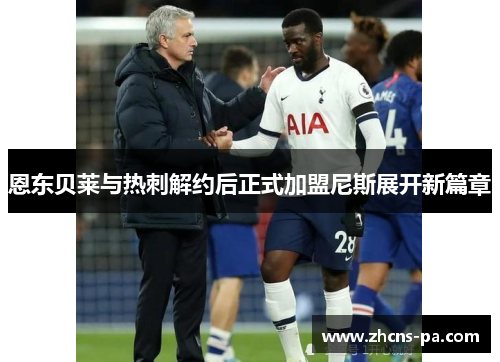 恩东贝莱与热刺解约后正式加盟尼斯展开新篇章 恩东贝莱与热刺解约后正式加盟尼斯展开新篇章