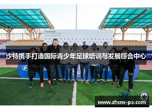 沙特携手打造国际青少年足球培训与发展综合中心 沙特携手打造国际青少年足球培训与发展综合中心