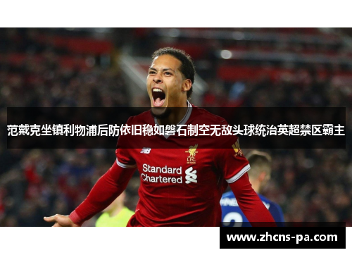 范戴克坐镇利物浦后防依旧稳如磐石制空无敌头球统治英超禁区霸主 范戴克坐镇利物浦后防依旧稳如磐石制空无敌头球统治英超禁区霸主