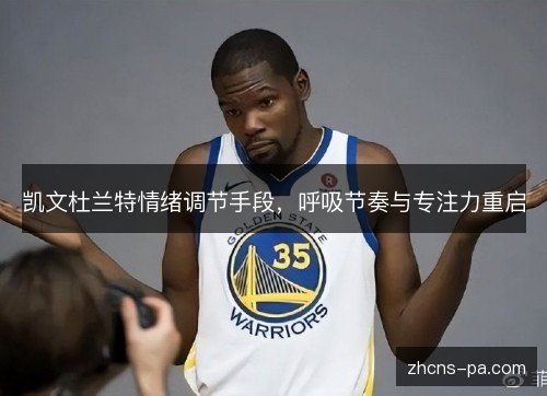 凯文杜兰特情绪调节手段,呼吸节奏与专注力重启 凯文杜兰特情绪调节手段,呼吸节奏与专注力重启